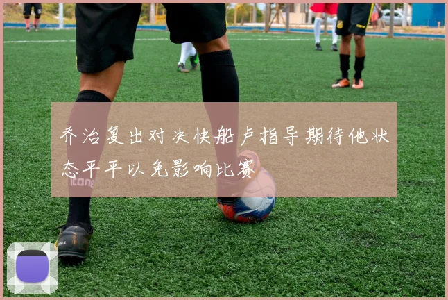 乔治复出对决快船卢指导期待他状态平平以免影响比赛