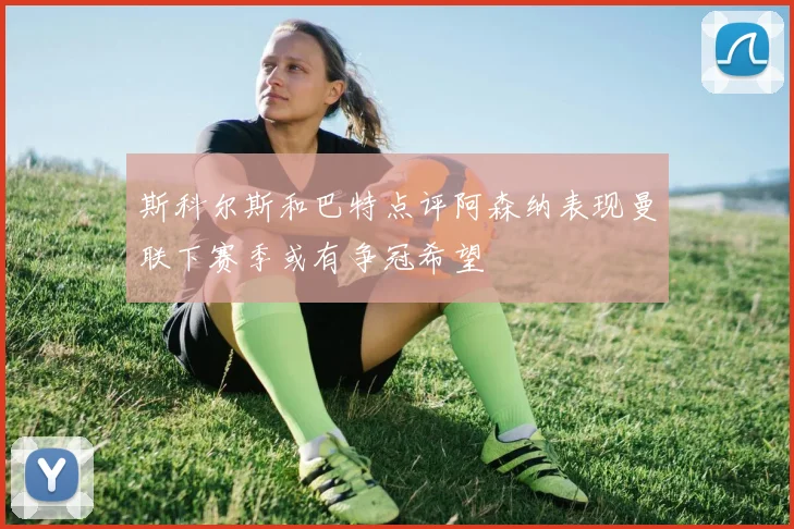 斯科尔斯和巴特点评阿森纳表现曼联下赛季或有争冠希望