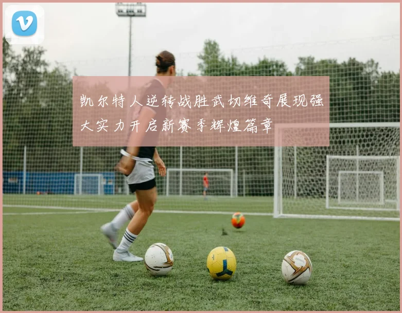 凯尔特人逆转战胜武切维奇展现强大实力开启新赛季辉煌篇章