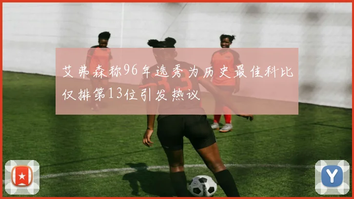 艾弗森称96年选秀为历史最佳科比仅排第13位引发热议