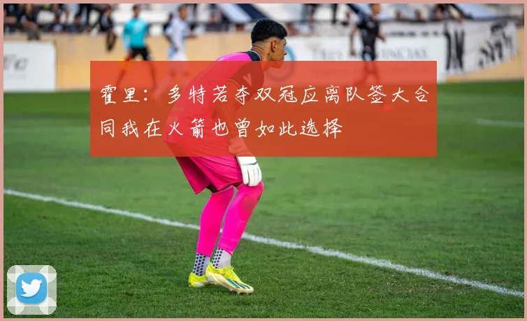 霍里：多特若夺双冠应离队签大合同我在火箭也曾如此选择