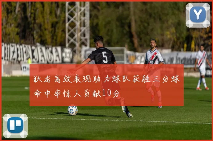 狄龙高效表现助力球队获胜三分球命中率惊人贡献10分