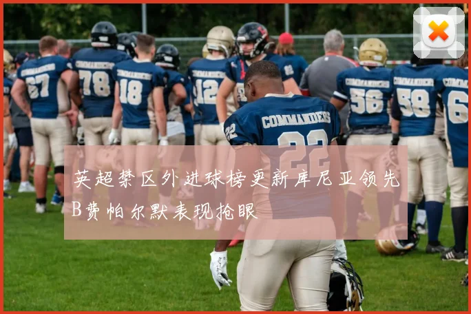 英超禁区外进球榜更新库尼亚领先B费帕尔默表现抢眼