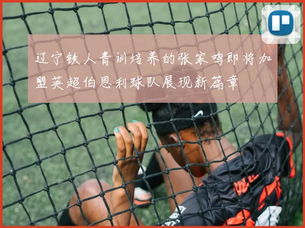 辽宁铁人青训培养的张家鸣即将加盟英超伯恩利球队展现新篇章