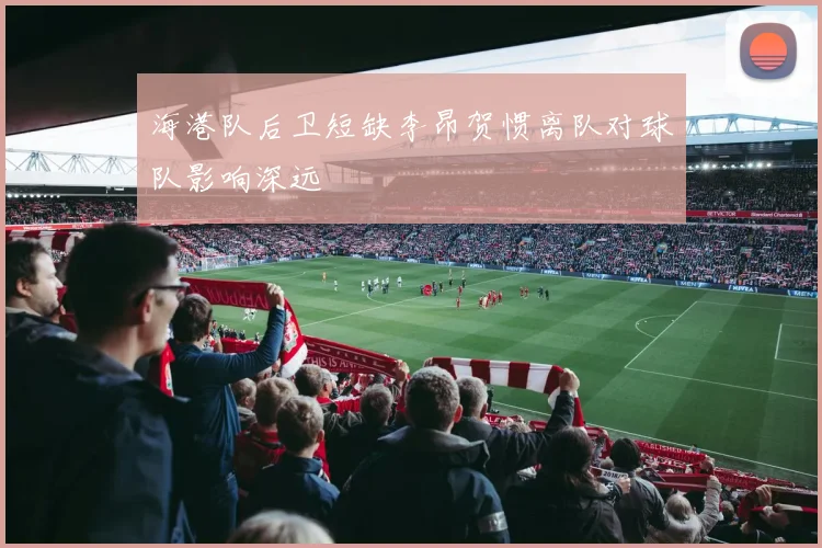海港队后卫短缺李昂贺惯离队对球队影响深远