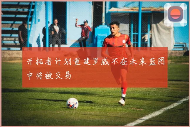 开拓者计划重建罗威不在未来蓝图中将被交易
