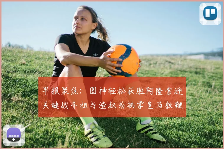 早报聚焦：圆神轻松获胜阿隆索迎关键战齐祖与渣叔或执掌皇马教鞭
