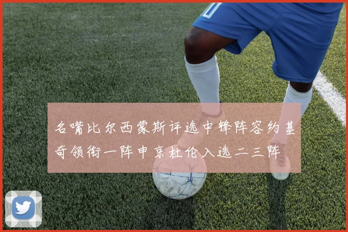 名嘴比尔西蒙斯评选中锋阵容约基奇领衔一阵申京杜伦入选二三阵