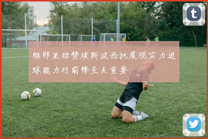 维耶里称赞埃斯波西托展现实力进球能力对前锋至关重要