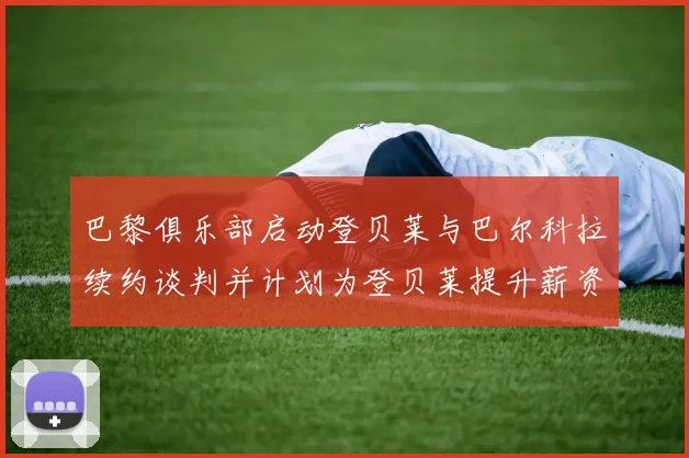 巴黎俱乐部启动登贝莱与巴尔科拉续约谈判并计划为登贝莱提升薪资待遇