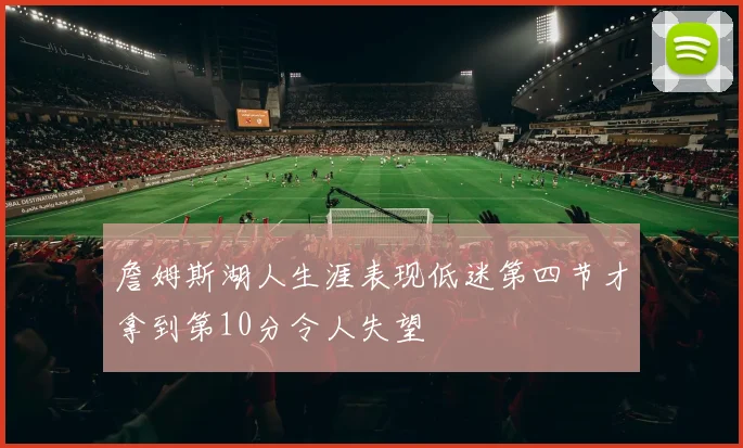 詹姆斯湖人生涯表现低迷第四节才拿到第10分令人失望