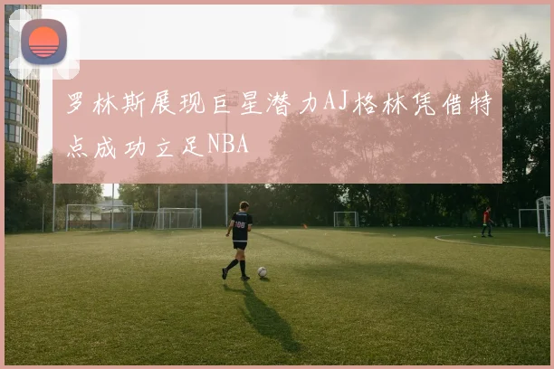 罗林斯展现巨星潜力AJ格林凭借特点成功立足NBA