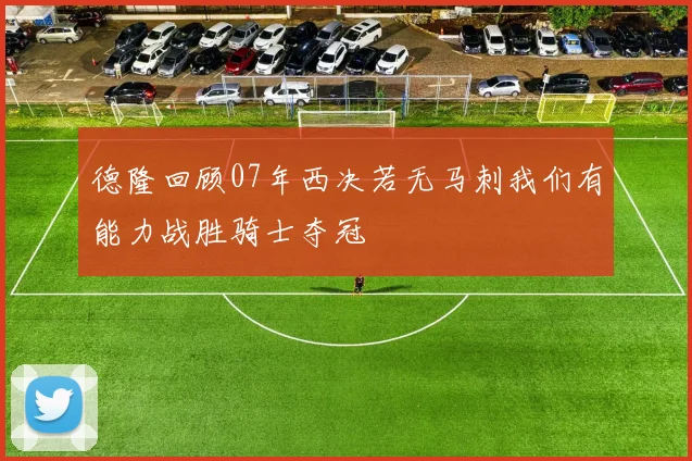 德隆回顾07年西决若无马刺我们有能力战胜骑士夺冠