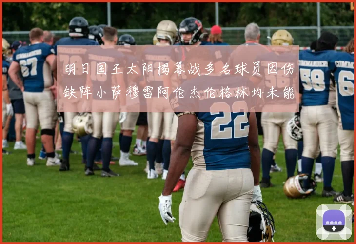 明日国王太阳揭幕战多名球员因伤缺阵小萨穆雷阿伦杰伦格林均未能出战