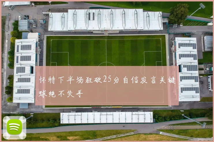 怀特下半场狂砍25分自信发言关键球绝不失手