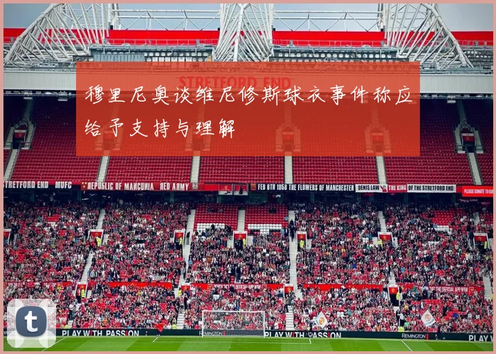 穆里尼奥谈维尼修斯球衣事件称应给予支持与理解