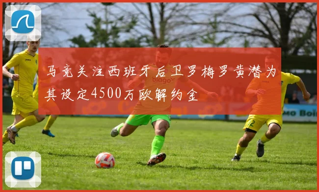 马竞关注西班牙后卫罗梅罗黄潜为其设定4500万欧解约金