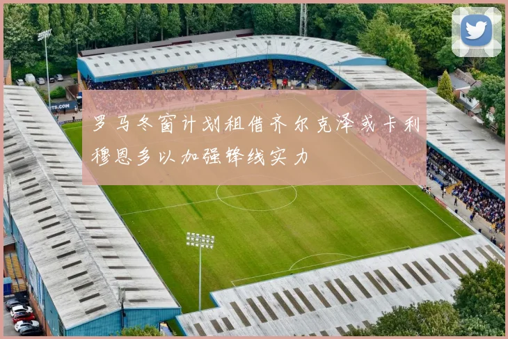 罗马冬窗计划租借齐尔克泽或卡利穆恩多以加强锋线实力