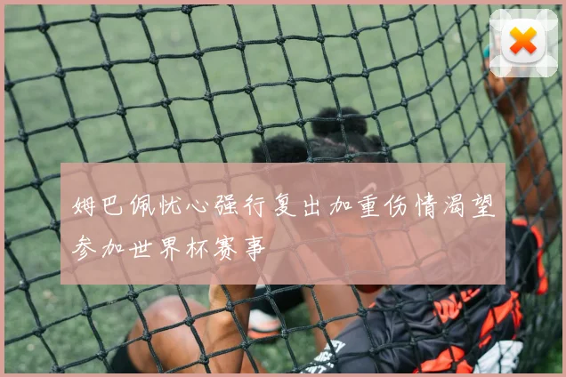 姆巴佩忧心强行复出加重伤情渴望参加世界杯赛事