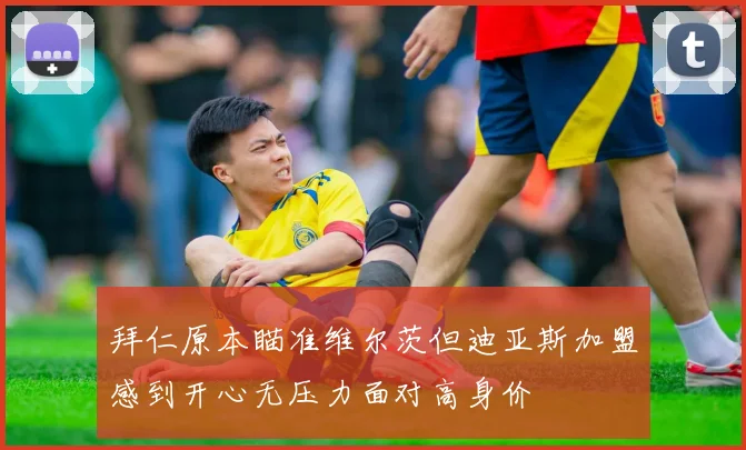 拜仁原本瞄准维尔茨但迪亚斯加盟感到开心无压力面对高身价