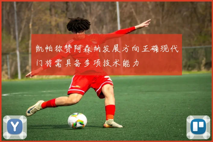 凯帕称赞阿森纳发展方向正确现代门将需具备多项技术能力