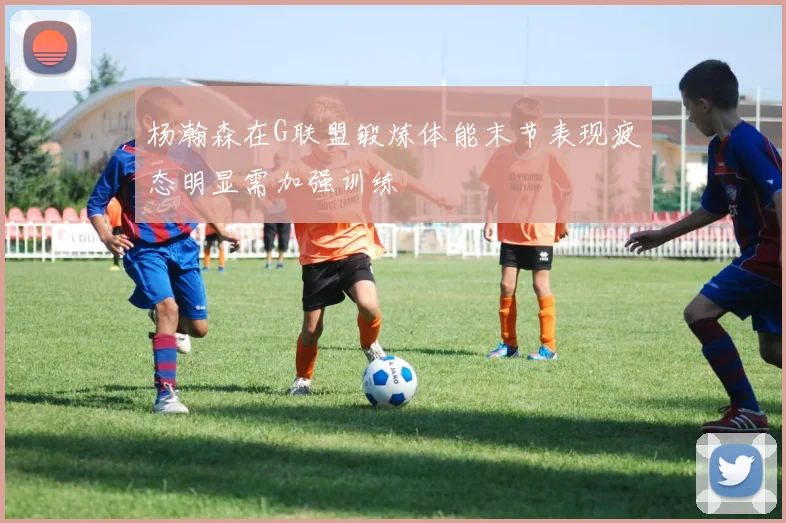 杨瀚森在G联盟锻炼体能末节表现疲态明显需加强训练