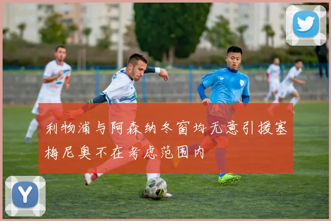 利物浦与阿森纳冬窗均无意引援塞梅尼奥不在考虑范围内