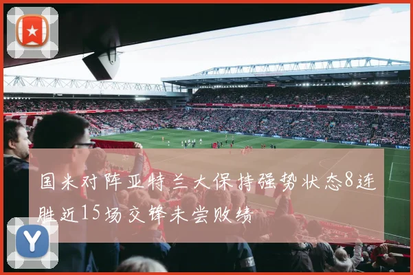 国米对阵亚特兰大保持强势状态8连胜近15场交锋未尝败绩