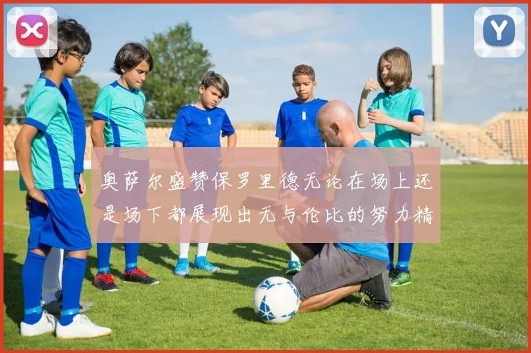 奥萨尔盛赞保罗里德无论在场上还是场下都展现出无与伦比的努力精神