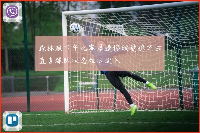 森林狼下午比赛屡遭惨败爱德华兹直言球队状态难以进入