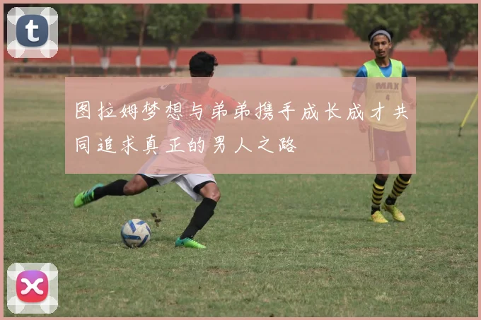 图拉姆梦想与弟弟携手成长成才共同追求真正的男人之路