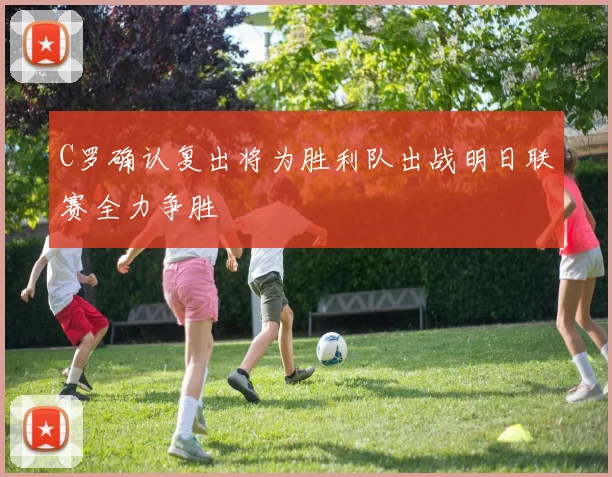 C罗确认复出将为胜利队出战明日联赛全力争胜