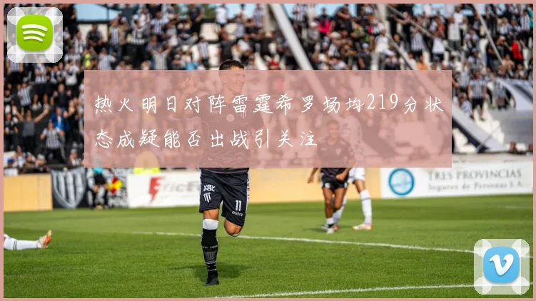 热火明日对阵雷霆希罗场均219分状态成疑能否出战引关注