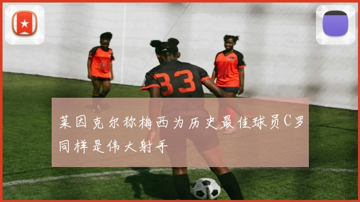 莱因克尔称梅西为历史最佳球员C罗同样是伟大射手