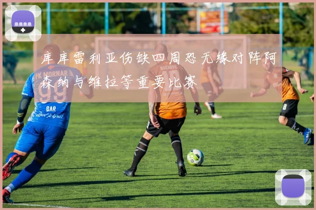 库库雷利亚伤缺四周恐无缘对阵阿森纳与维拉等重要比赛