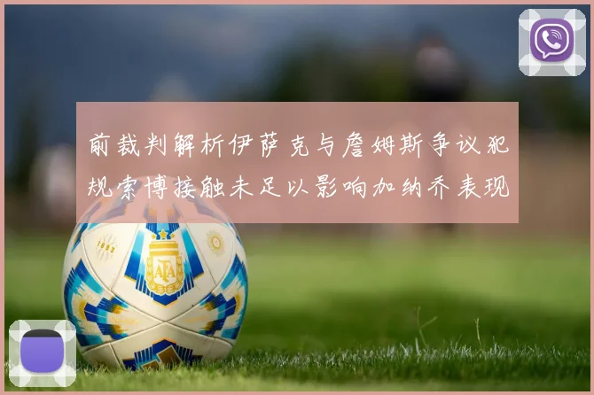 前裁判解析伊萨克与詹姆斯争议犯规索博接触未足以影响加纳乔表现