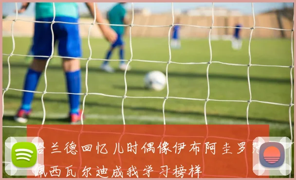 哈兰德回忆儿时偶像伊布阿圭罗范佩西瓦尔迪成我学习榜样