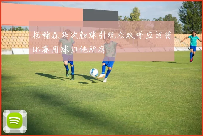 杨瀚森每次触球引观众欢呼应该将比赛用球归他所有