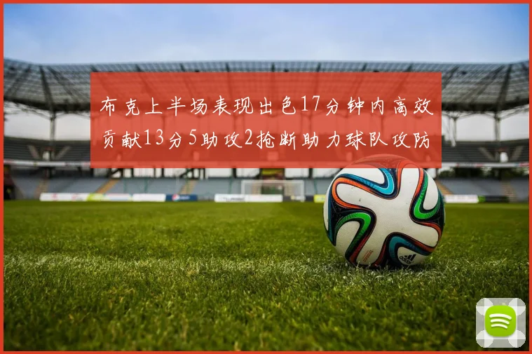布克上半场表现出色17分钟内高效贡献13分5助攻2抢断助力球队攻防两端