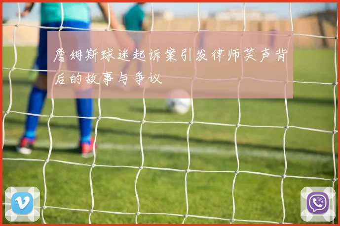 詹姆斯球迷起诉案引发律师笑声背后的故事与争议