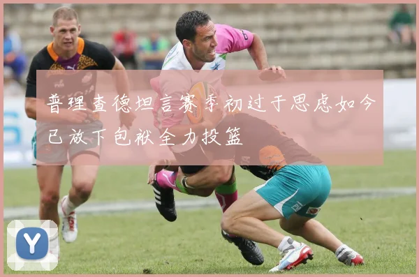 普理查德坦言赛季初过于思虑如今已放下包袱全力投篮