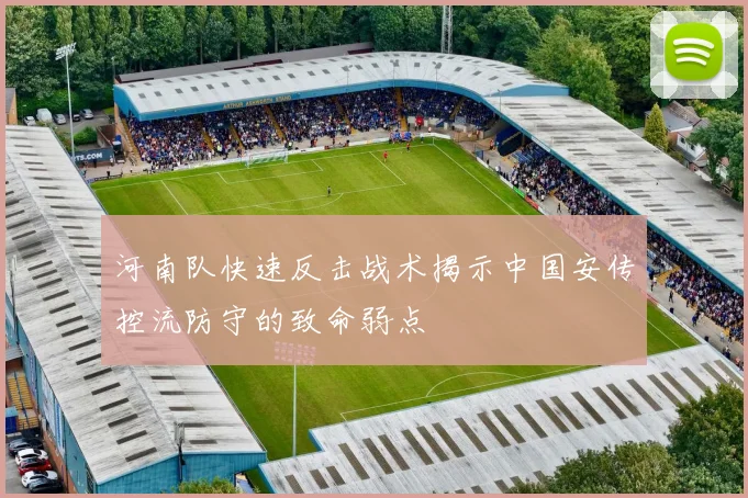 河南队快速反击战术揭示中国安传控流防守的致命弱点