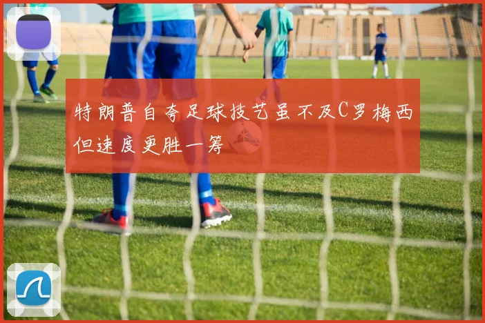特朗普自夸足球技艺虽不及C罗梅西但速度更胜一筹