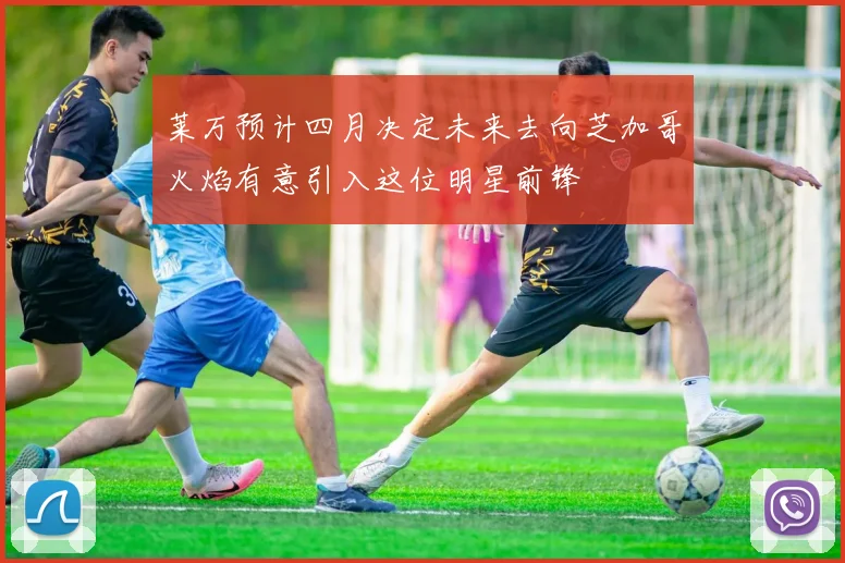 莱万预计四月决定未来去向芝加哥火焰有意引入这位明星前锋