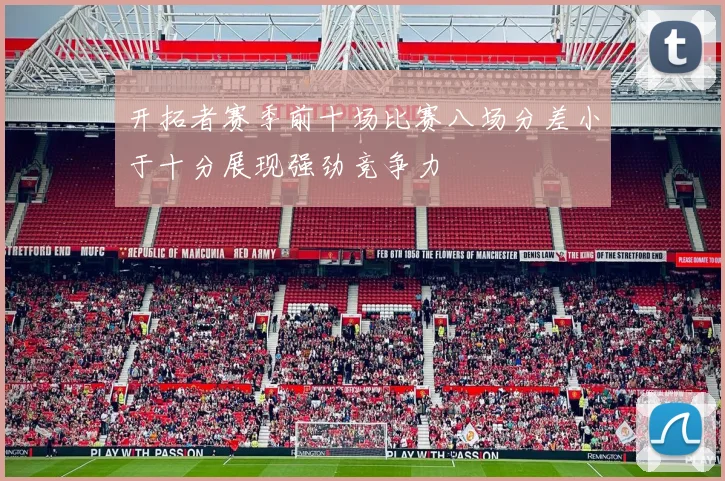 开拓者赛季前十场比赛八场分差小于十分展现强劲竞争力