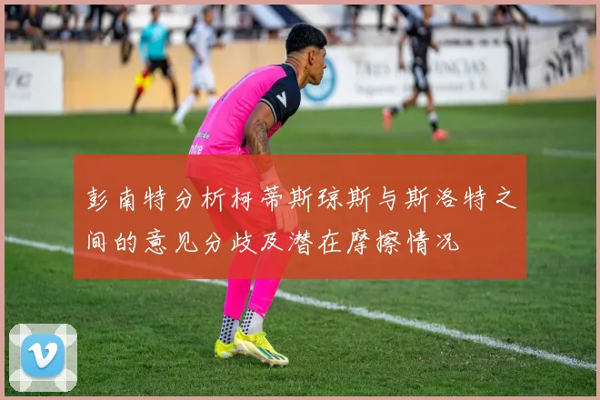 彭南特分析柯蒂斯琼斯与斯洛特之间的意见分歧及潜在摩擦情况