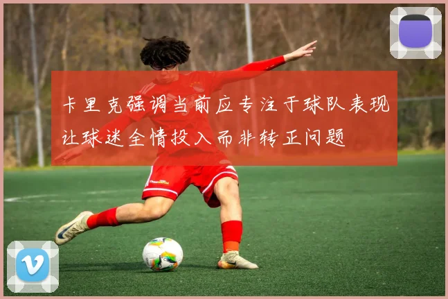 卡里克强调当前应专注于球队表现让球迷全情投入而非转正问题
