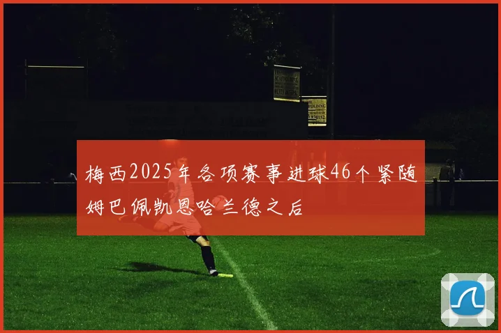 梅西2025年各项赛事进球46个紧随姆巴佩凯恩哈兰德之后