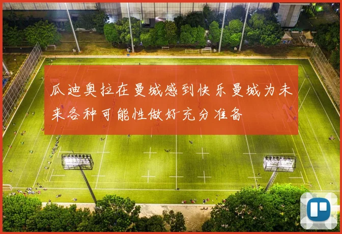 瓜迪奥拉在曼城感到快乐曼城为未来各种可能性做好充分准备