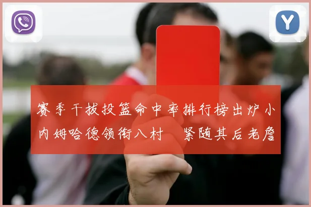 赛季干拔投篮命中率排行榜出炉小内姆哈德领衔八村塁紧随其后老詹稳居前列